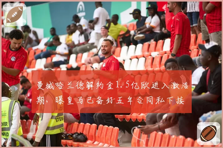 曼城哈兰德解约金1.5亿欧进入激活期,曝皇马已备好五年合同私下接触