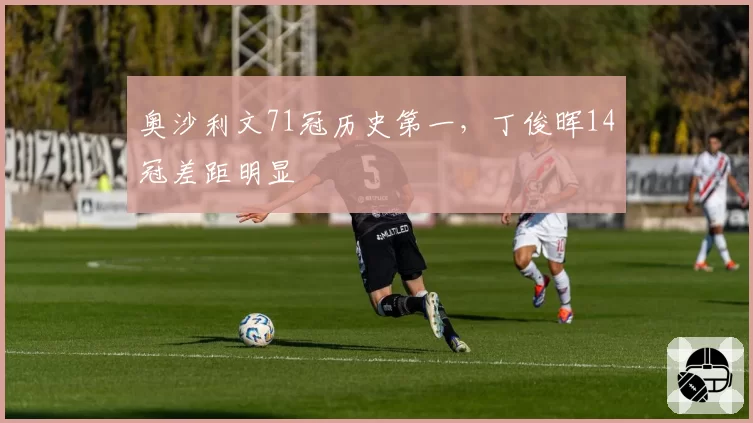 奥沙利文71冠历史第一，丁俊晖14冠差距明显