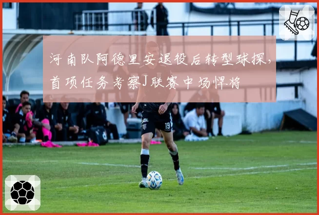 河南队阿德里安退役后转型球探，首项任务考察J联赛中场悍将