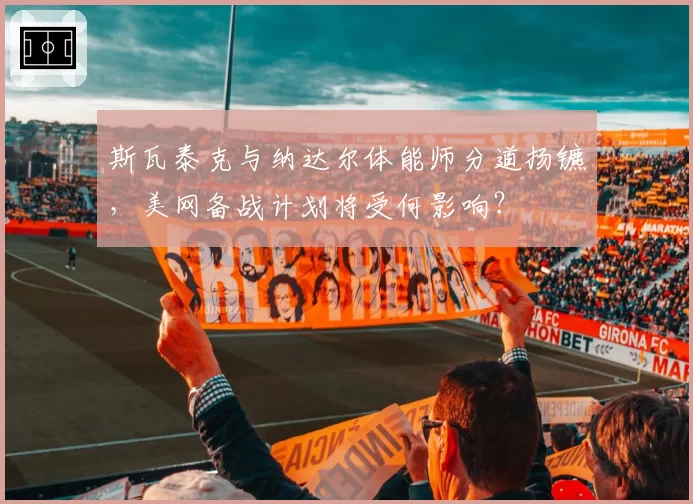 斯瓦泰克与纳达尔体能师分道扬镳，美网备战计划将受何影响？