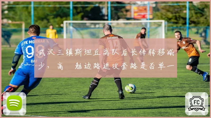 武汉三镇斯坦丘离队后长传转移减少，高畠勉边路进攻套路是否单一？