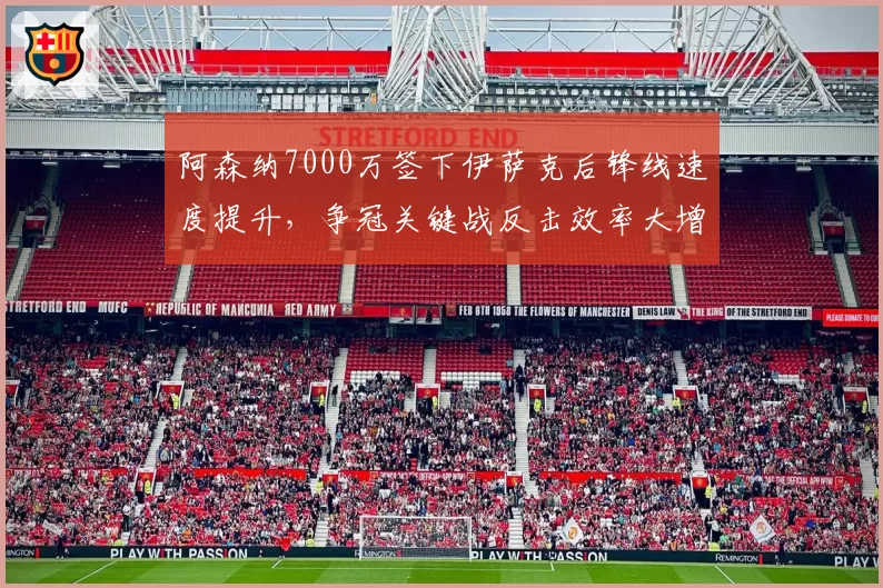 阿森纳7000万签下伊萨克后锋线速度提升，争冠关键战反击效率大增