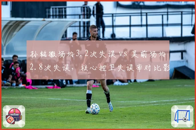 孙铭徽场均3.2次失误 vs 吴前场均2.8次失误，核心控卫失误率对比影响球队胜负