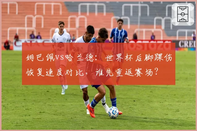 姆巴佩vs哈兰德：世界杯后脚踝伤恢复速度对比，谁先重返赛场？
