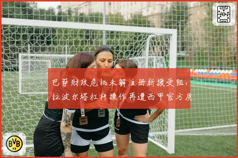 巴萨财政危机未解注册新援受阻，拉波尔塔杠杆操作再遭西甲官方质疑