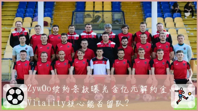 ZywOo续约条款曝光含亿元解约金，Vitality核心能否留队？
