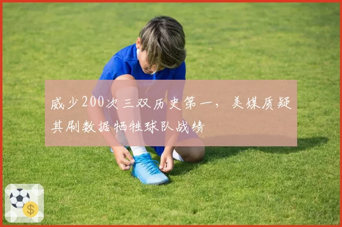 威少200次三双历史第一,美媒质疑其刷数据牺牲球队战绩