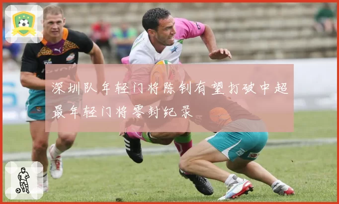 深圳队年轻门将陈钊有望打破中超最年轻门将零封纪录
