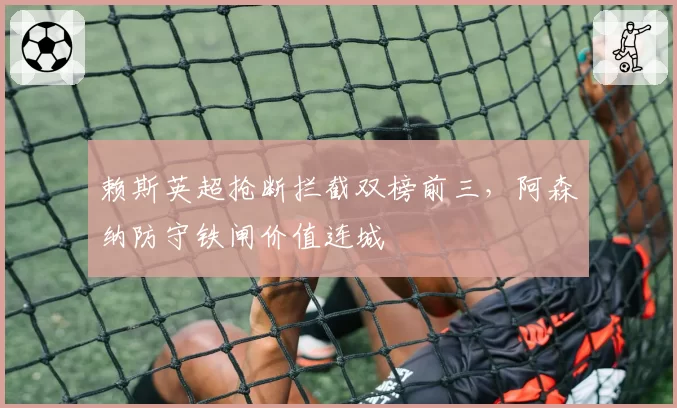 赖斯英超抢断拦截双榜前三，阿森纳防守铁闸价值连城