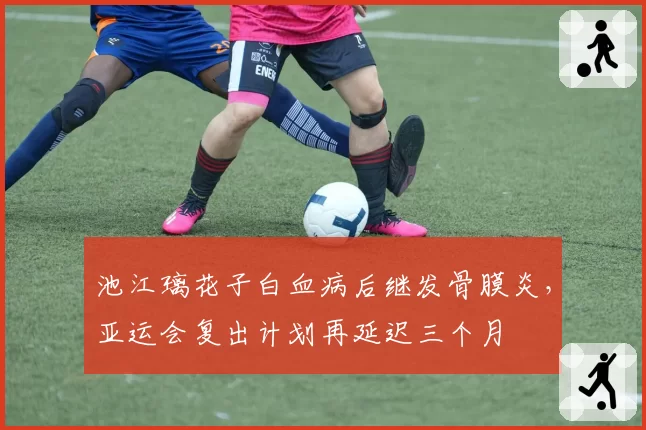 池江璃花子白血病后继发骨膜炎，亚运会复出计划再延迟三个月
