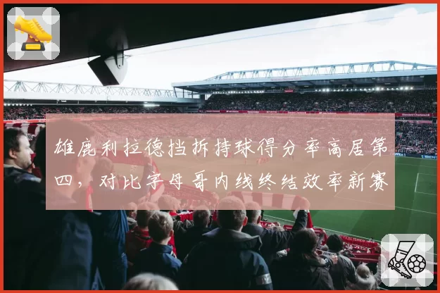 雄鹿利拉德挡拆持球得分率高居第四，对比字母哥内线终结效率新赛季两人配合成冲冠关键__br_