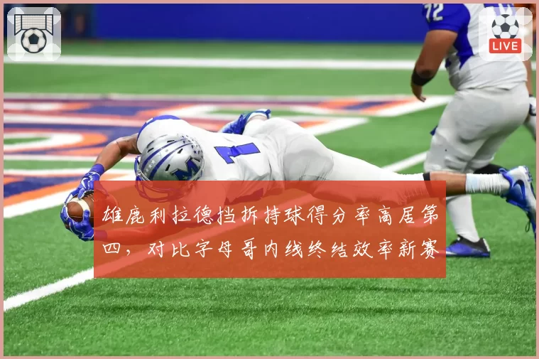 雄鹿利拉德挡拆持球得分率高居第四，对比字母哥内线终结效率新赛季两人配合成冲冠关键__br_