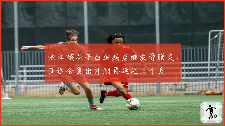 池江璃花子白血病后继发骨膜炎,亚运会复出计划再延迟三个月