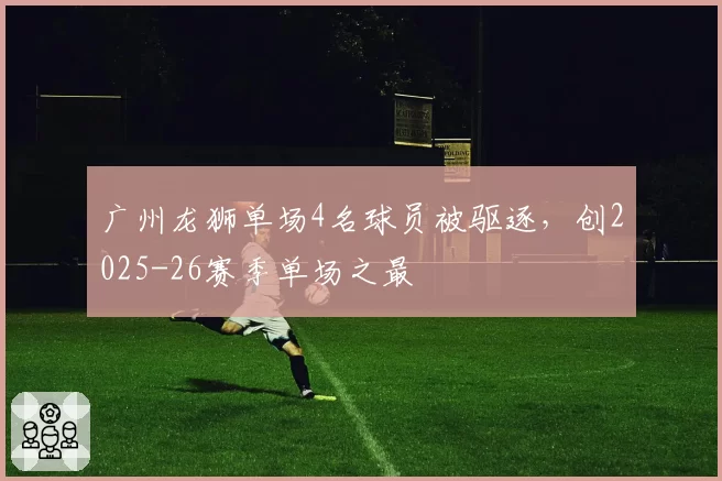 广州龙狮单场4名球员被驱逐，创2025-26赛季单场之最