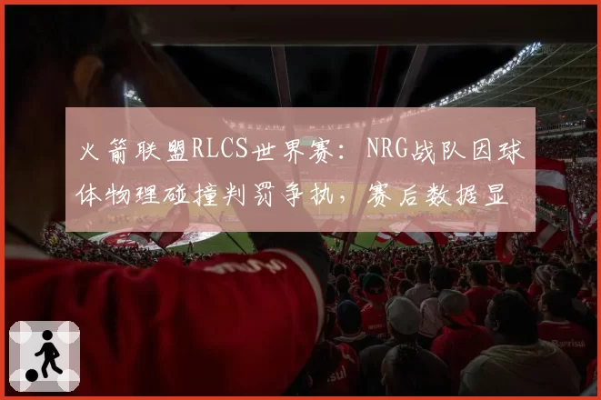 火箭联盟RLCS世界赛：NRG战队因球体物理碰撞判罚争执，赛后数据显示反弹角度偏差达15度