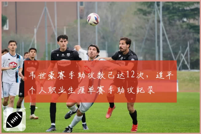 韦世豪赛季助攻数已达12次，追平个人职业生涯单赛季助攻纪录
