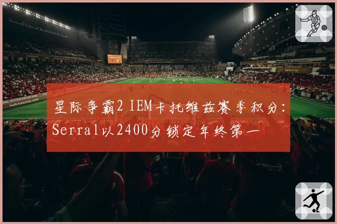 星际争霸2 IEM卡托维兹赛季积分：Serral以2400分锁定年终第一