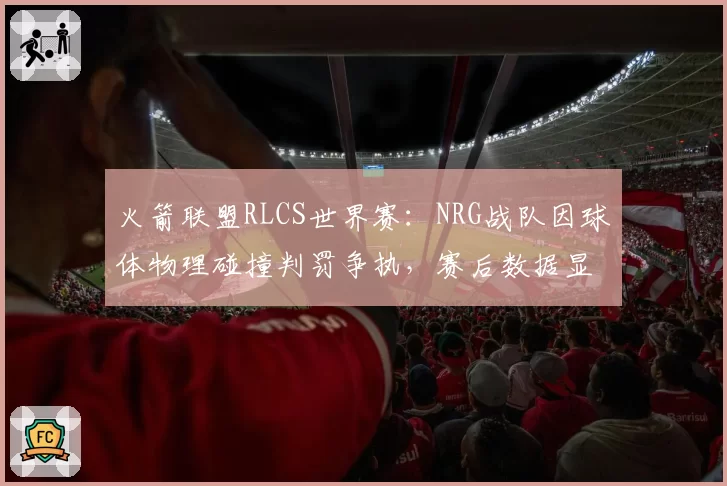 火箭联盟RLCS世界赛:NRG战队因球体物理碰撞判罚争执,赛后数据显示反弹角度偏差达15度