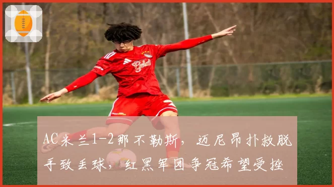 AC米兰1-2那不勒斯，迈尼昂扑救脱手致丢球，红黑军团争冠希望受挫