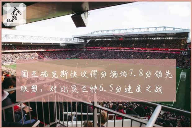 国王福克斯快攻得分场均7.8分领先联盟，对比莫兰特6.5分速度之战