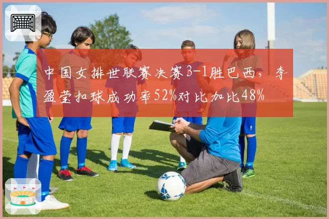 中国女排世联赛决赛3-1胜巴西,李盈莹扣球成功率52%对比加比48%