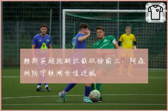赖斯英超抢断拦截双榜前三，阿森纳防守铁闸价值连城