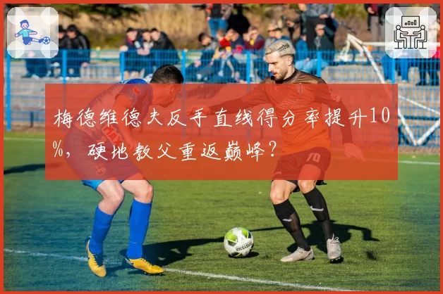 梅德维德夫反手直线得分率提升10%，硬地教父重返巅峰？
