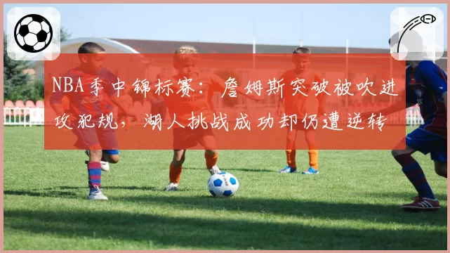 NBA季中锦标赛：詹姆斯突破被吹进攻犯规，湖人挑战成功却仍遭逆转谁之过？