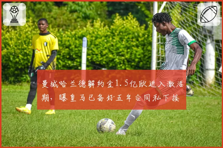 曼城哈兰德解约金1.5亿欧进入激活期,曝皇马已备好五年合同私下接触