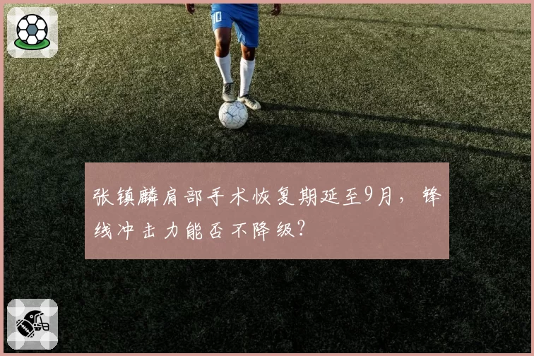 张镇麟肩部手术恢复期延至9月，锋线冲击力能否不降级？