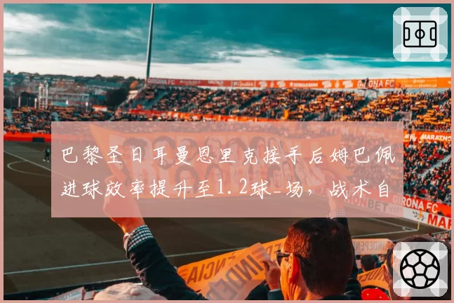 巴黎圣日耳曼恩里克接手后姆巴佩进球效率提升至1.2球_场，战术自由度增加