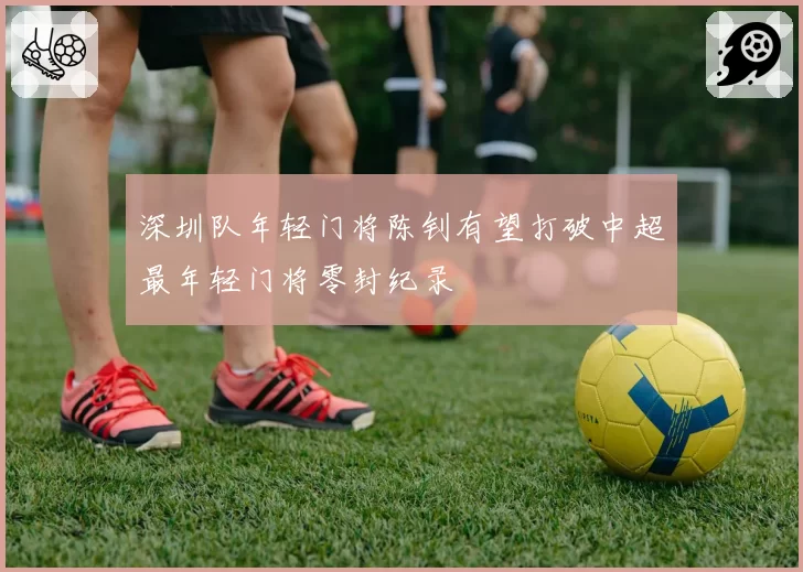 深圳队年轻门将陈钊有望打破中超最年轻门将零封纪录