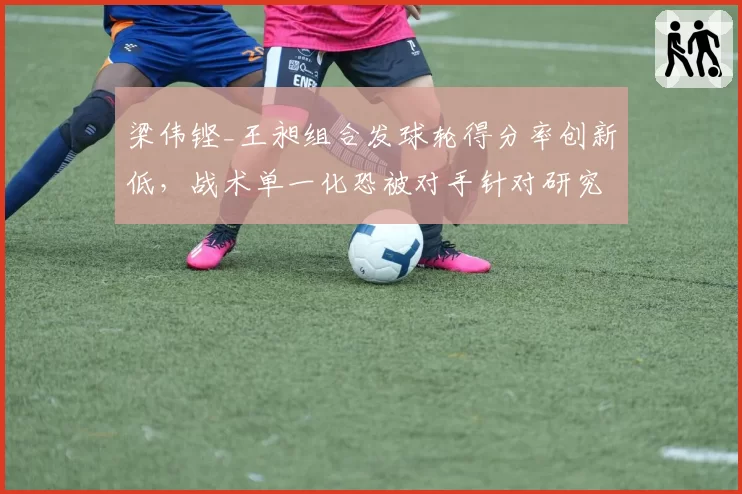 梁伟铿_王昶组合发球轮得分率创新低,战术单一化恐被对手针对研究