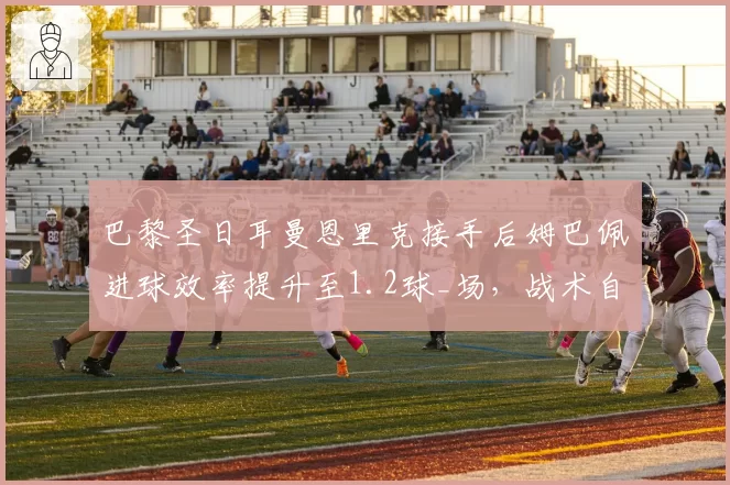 巴黎圣日耳曼恩里克接手后姆巴佩进球效率提升至1.2球_场，战术自由度增加