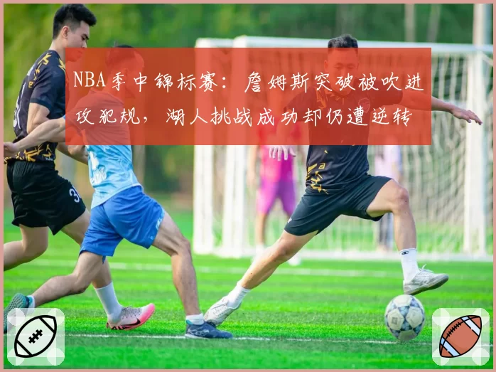 NBA季中锦标赛:詹姆斯突破被吹进攻犯规,湖人挑战成功却仍遭逆转谁之过?