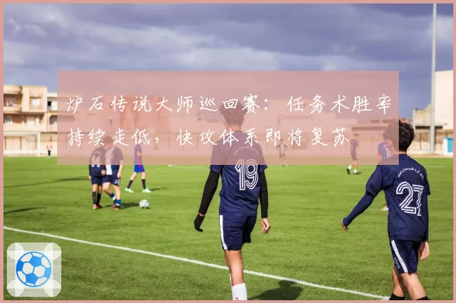 炉石传说大师巡回赛：任务术胜率持续走低，快攻体系即将复苏