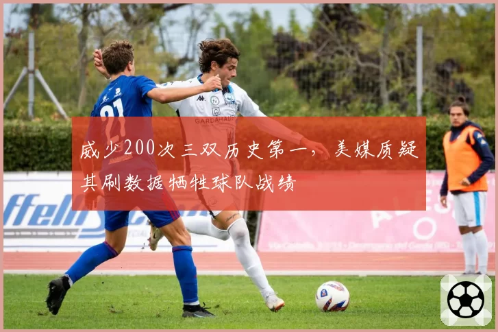 威少200次三双历史第一,美媒质疑其刷数据牺牲球队战绩