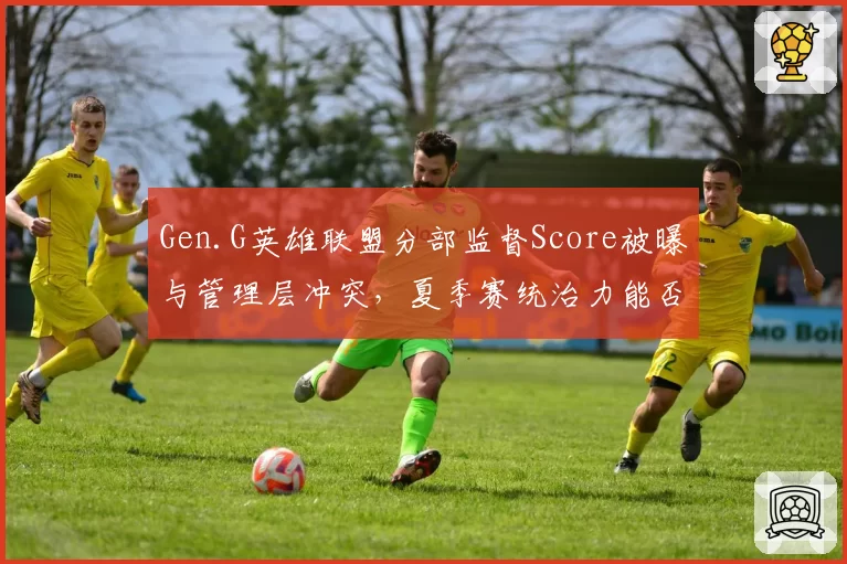 Gen.G英雄联盟分部监督Score被曝与管理层冲突，夏季赛统治力能否维持？