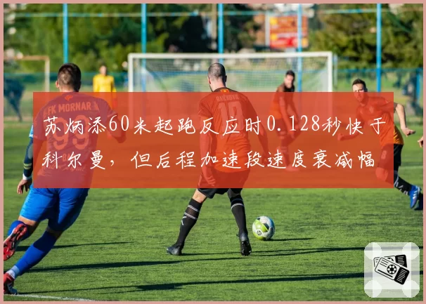 苏炳添60米起跑反应时0.128秒快于科尔曼，但后程加速段速度衰减幅度更大