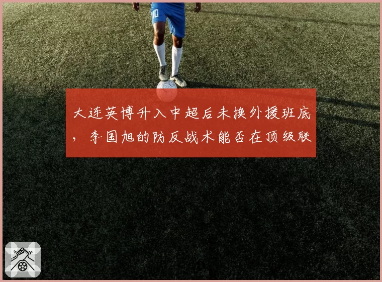 大连英博升入中超后未换外援班底，李国旭的防反战术能否在顶级联赛制造冷门？