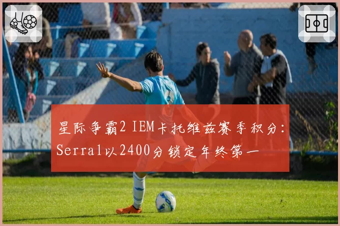 星际争霸2 IEM卡托维兹赛季积分:Serral以2400分锁定年终第一