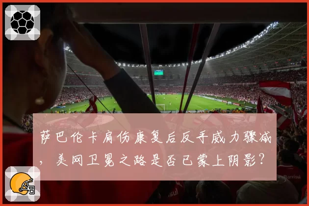 萨巴伦卡肩伤康复后反手威力骤减,美网卫冕之路是否已蒙上阴影?