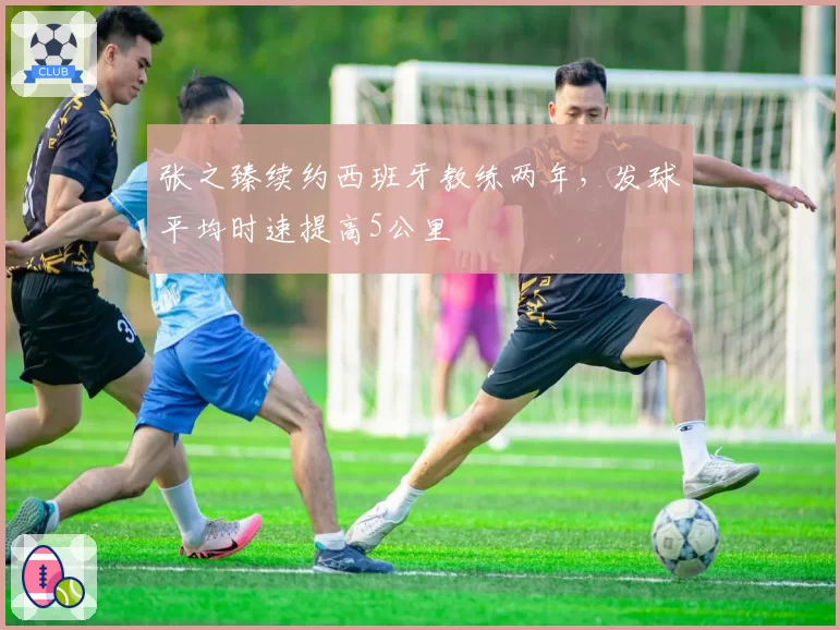张之臻续约西班牙教练两年,发球平均时速提高5公里